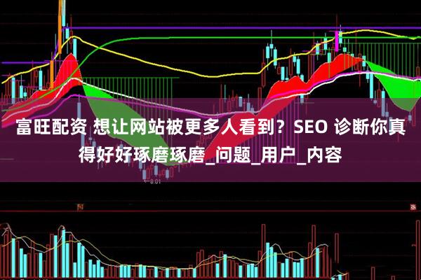富旺配资 想让网站被更多人看到？SEO 诊断你真得好好琢磨琢磨_问题_用户_内容