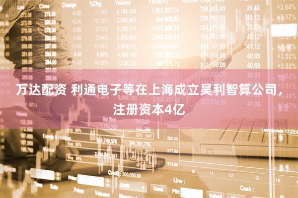 万达配资 利通电子等在上海成立昊利智算公司，注册资本4亿