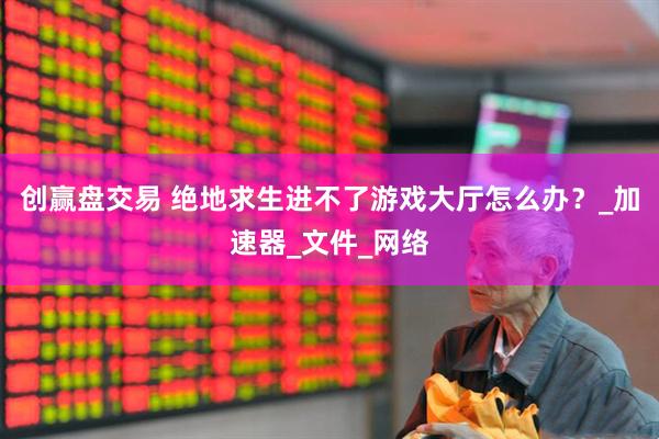 创赢盘交易 绝地求生进不了游戏大厅怎么办？_加速器_文件_网络