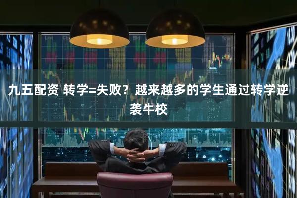 九五配资 转学=失败？越来越多的学生通过转学逆袭牛校