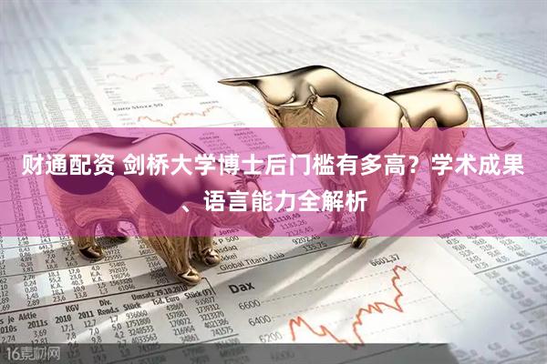 财通配资 剑桥大学博士后门槛有多高？学术成果、语言能力全解析