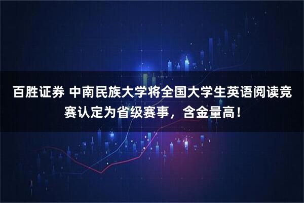 百胜证券 中南民族大学将全国大学生英语阅读竞赛认定为省级赛事，含金量高！