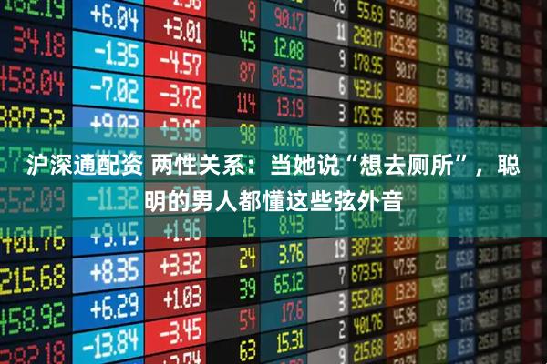 沪深通配资 两性关系：当她说“想去厕所”，聪明的男人都懂这些弦外音