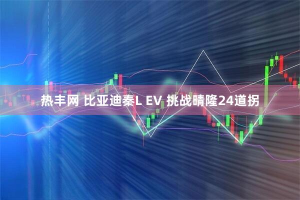 热丰网 比亚迪秦L EV 挑战晴隆24道拐