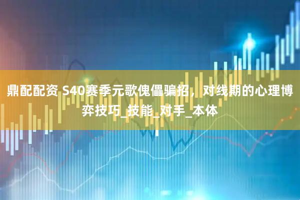 鼎配配资 S40赛季元歌傀儡骗招，对线期的心理博弈技巧_技能_对手_本体