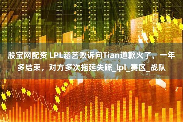 股宝网配资 LPL涵艺败诉向Tian道歉火了，一年多结束，对方多次拖延失踪_lpl_赛区_战队