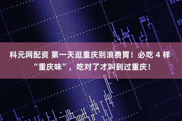 科元网配资 第一天逛重庆别浪费胃！必吃 4 样 “重庆味”，吃对了才叫到过重庆！