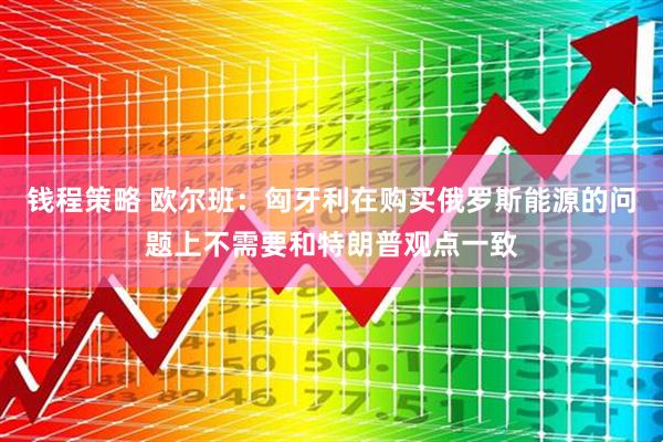 钱程策略 欧尔班：匈牙利在购买俄罗斯能源的问题上不需要和特朗普观点一致