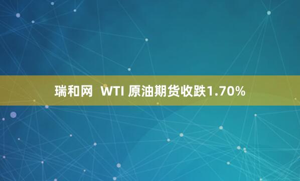 瑞和网  WTI 原油期货收跌1.70%