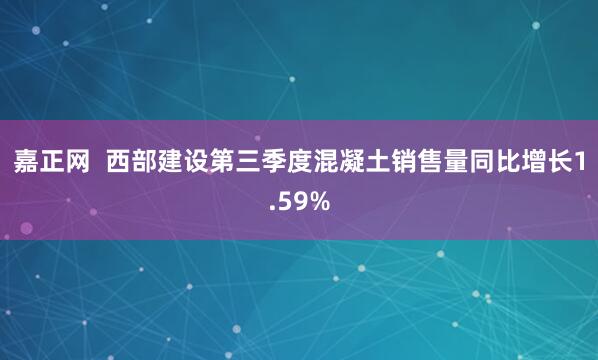 嘉正网  西部建设第三季度混凝土销售量同比增长1.59%