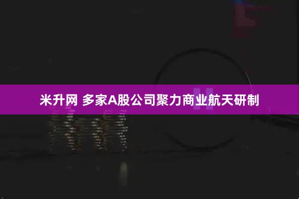 米升网 多家A股公司聚力商业航天研制