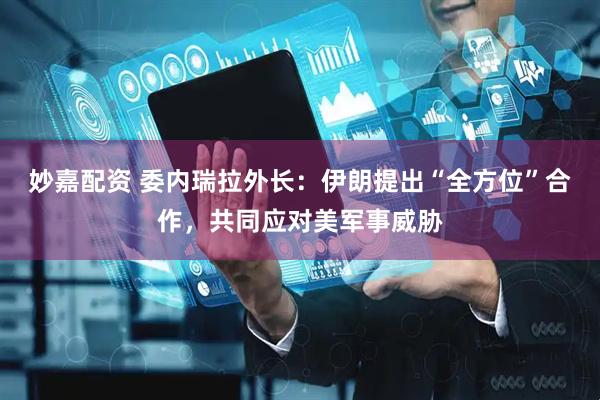 妙嘉配资 委内瑞拉外长：伊朗提出“全方位”合作，共同应对美军事威胁