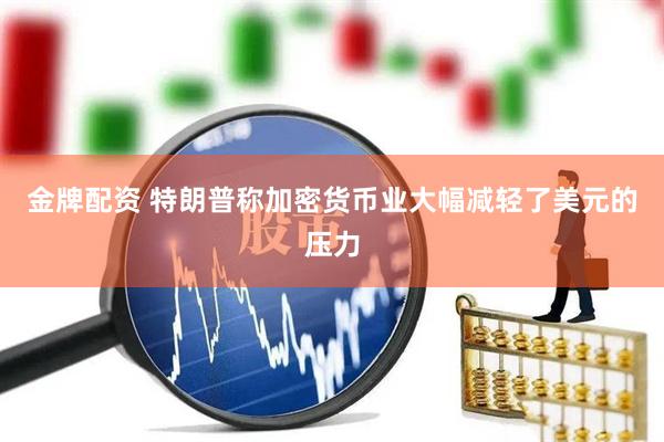金牌配资 特朗普称加密货币业大幅减轻了美元的压力