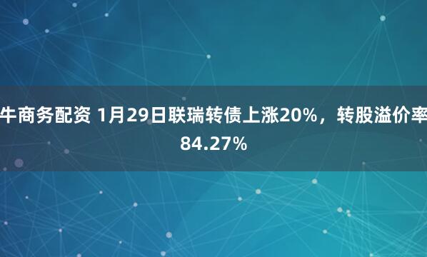 牛商务配资 1月29日联瑞转债上涨20%，转股溢价率84.27%