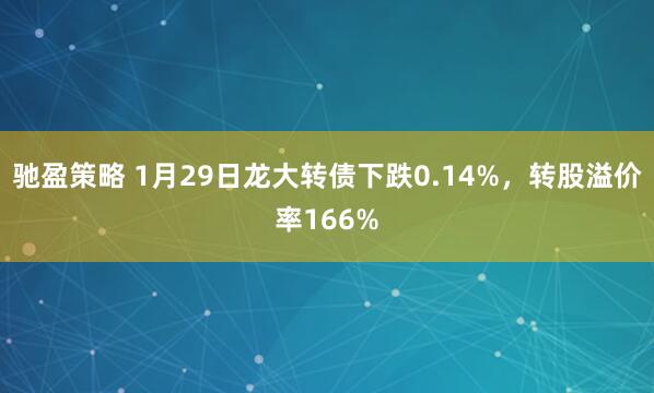 驰盈策略 1月29日龙大转债下跌0.14%，转股溢价率166%
