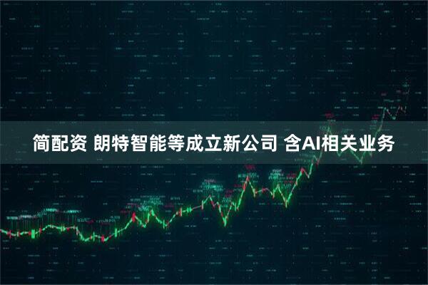 简配资 朗特智能等成立新公司 含AI相关业务