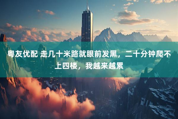 粤友优配 走几十米路就眼前发黑，二十分钟爬不上四楼，我越来越累