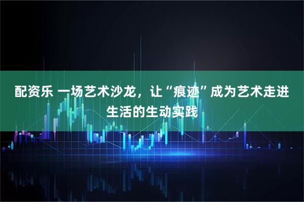 配资乐 一场艺术沙龙，让“痕迹”成为艺术走进生活的生动实践