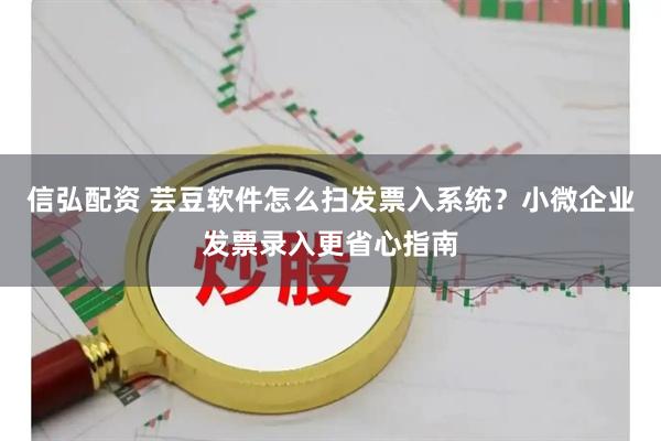 信弘配资 芸豆软件怎么扫发票入系统？小微企业发票录入更省心指南