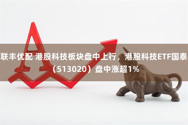 联丰优配 港股科技板块盘中上行，港股科技ETF国泰（513020）盘中涨超1%