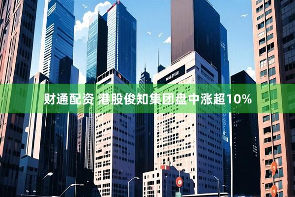 财通配资 港股俊知集团盘中涨超10%