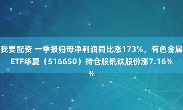我要配资 一季报归母净利润同比涨173%，有色金属ETF华夏（516650）持仓股钒钛股份涨7.16%