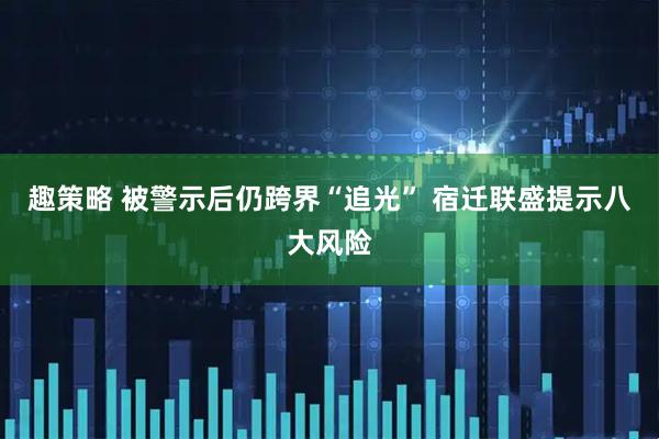 趣策略 被警示后仍跨界“追光” 宿迁联盛提示八大风险