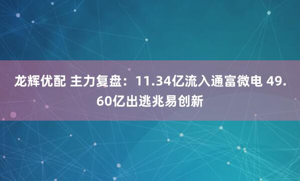 龙辉优配 主力复盘：11.34亿流入通富微电 49.60亿出逃兆易创新